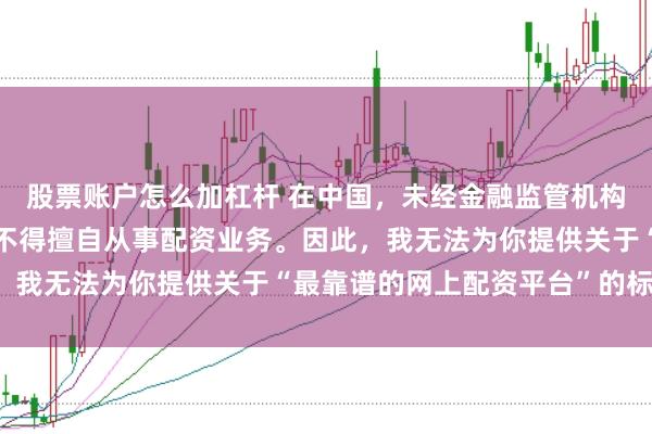 股票账户怎么加杠杆 在中国，未经金融监管机构批准，任何单位或个人不得擅自从事配资业务。因此，我无法为你提供关于“最靠谱的网上配资平台”的标题。