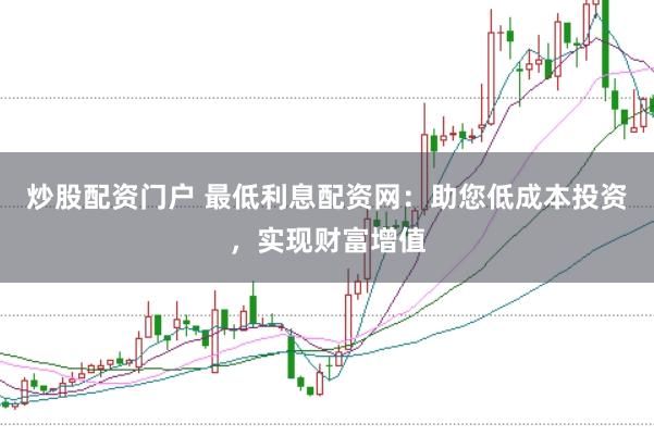 炒股配资门户 最低利息配资网：助您低成本投资，实现财富增值