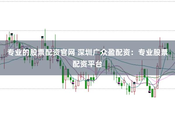 专业的股票配资官网 深圳广众盈配资：专业股票配资平台