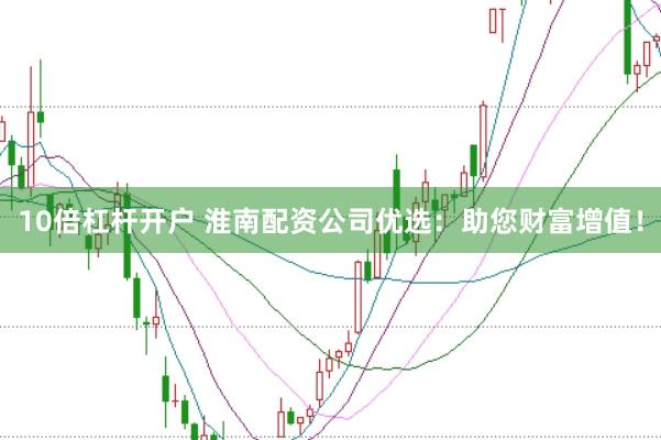 10倍杠杆开户 淮南配资公司优选：助您财富增值！