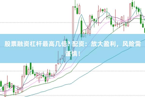 股票融资杠杆最高几倍? 配资：放大盈利，风险需谨慎！