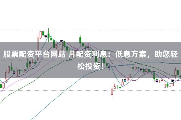 股票配资平台网站 月配资利息：低息方案，助您轻松投资！