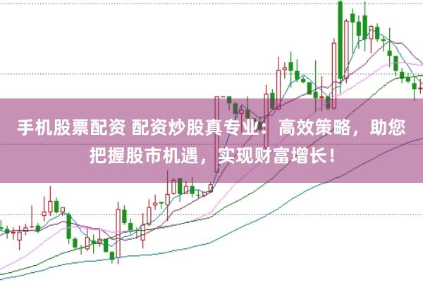 手机股票配资 配资炒股真专业：高效策略，助您把握股市机遇，实现财富增长！