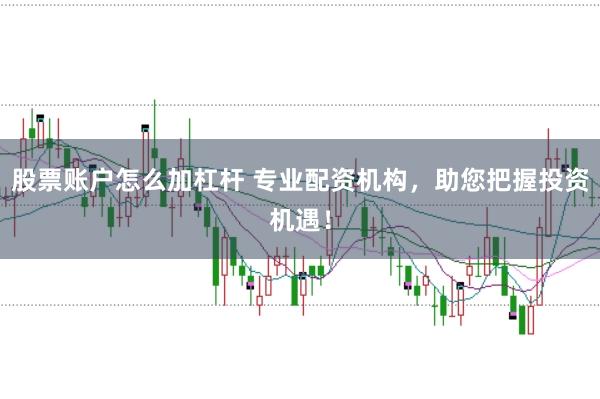 股票账户怎么加杠杆 专业配资机构，助您把握投资机遇！