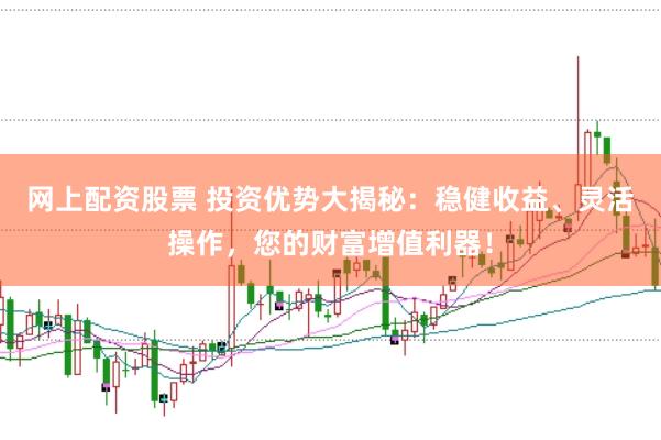 网上配资股票 投资优势大揭秘：稳健收益、灵活操作，您的财富增值利器！