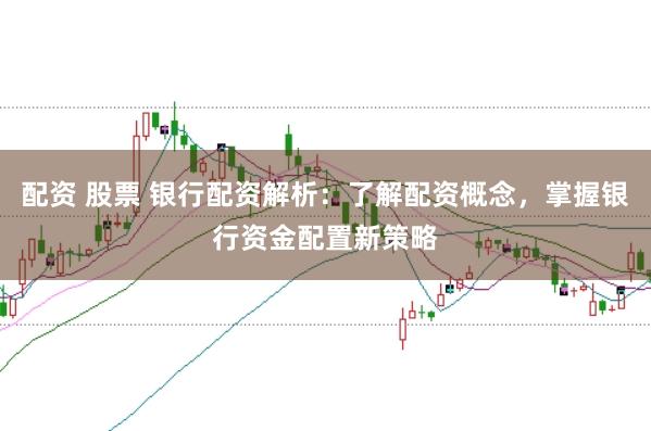 配资 股票 银行配资解析：了解配资概念，掌握银行资金配置新策略