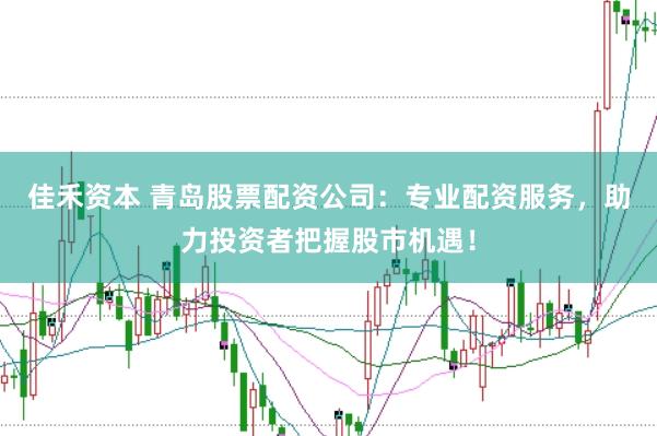 佳禾资本 青岛股票配资公司：专业配资服务，助力投资者把握股市机遇！
