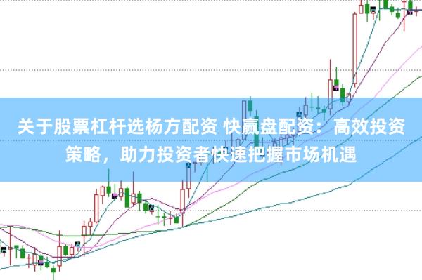关于股票杠杆选杨方配资 快赢盘配资：高效投资策略，助力投资者快速把握市场机遇