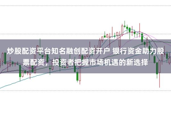 炒股配资平台知名融创配资开户 银行资金助力股票配资，投资者把握市场机遇的新选择