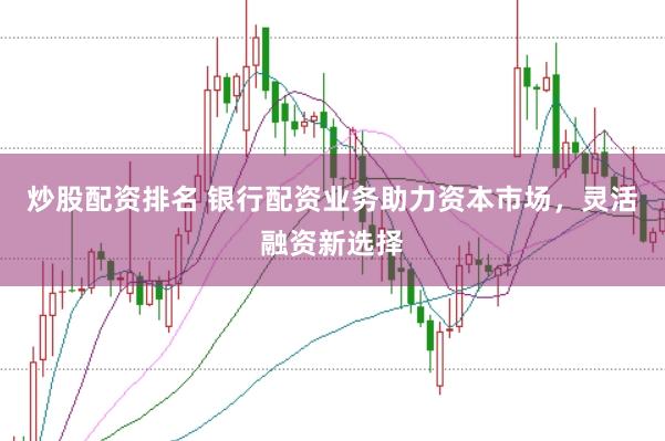 炒股配资排名 银行配资业务助力资本市场，灵活融资新选择