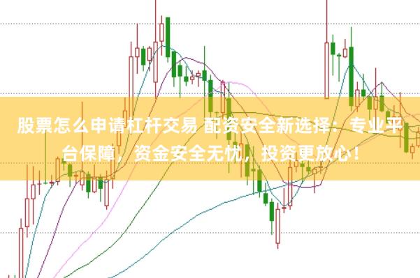股票怎么申请杠杆交易 配资安全新选择：专业平台保障，资金安全无忧，投资更放心！