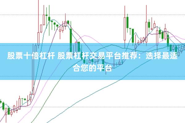 股票十倍杠杆 股票杠杆交易平台推荐：选择最适合您的平台