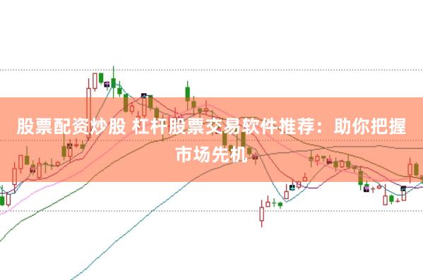 股票配资炒股 杠杆股票交易软件推荐：助你把握市场先机
