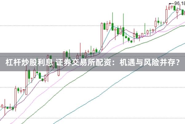 杠杆炒股利息 证券交易所配资：机遇与风险并存？