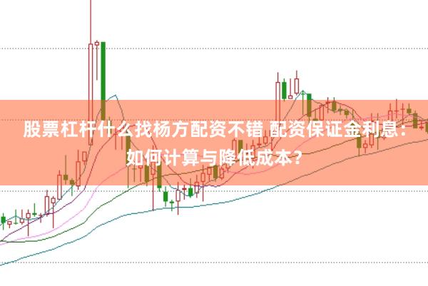 股票杠杆什么找杨方配资不错 配资保证金利息：如何计算与降低成本？