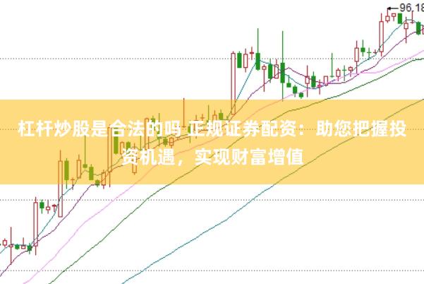 杠杆炒股是合法的吗 正规证券配资：助您把握投资机遇，实现财富增值