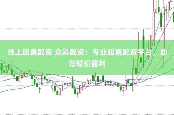 线上股票配资 众昇配资：专业股票配资平台，助您轻松盈利