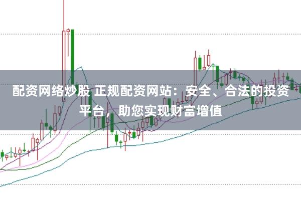 配资网络炒股 正规配资网站：安全、合法的投资平台，助您实现财富增值