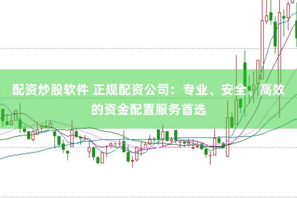 配资炒股软件 正规配资公司：专业、安全、高效的资金配置服务首选