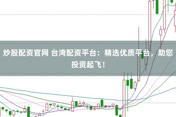 炒股配资官网 台湾配资平台：精选优质平台，助您投资起飞！