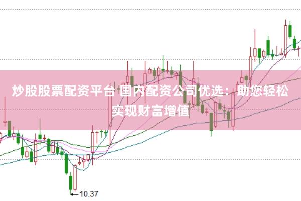 炒股股票配资平台 国内配资公司优选：助您轻松实现财富增值