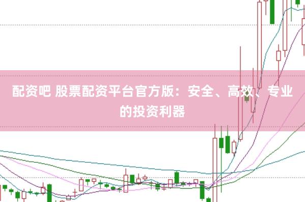 配资吧 股票配资平台官方版：安全、高效、专业的投资利器