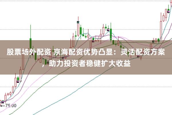 股票场外配资 京海配资优势凸显：灵活配资方案，助力投资者稳健扩大收益