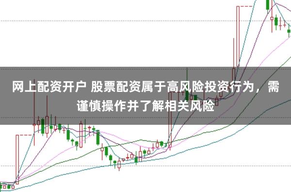 网上配资开户 股票配资属于高风险投资行为，需谨慎操作并了解相关风险