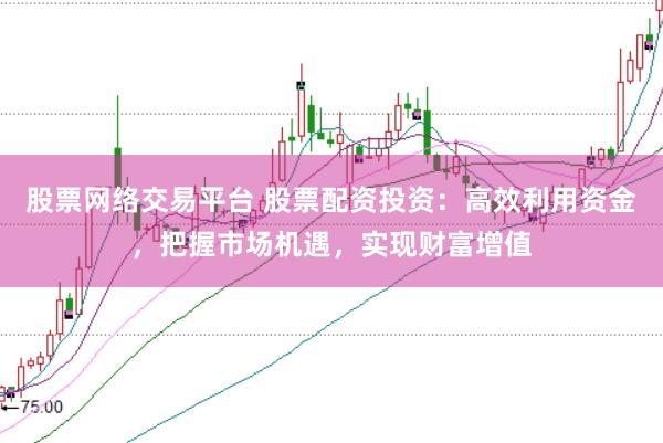 股票网络交易平台 股票配资投资：高效利用资金，把握市场机遇，实现财富增值