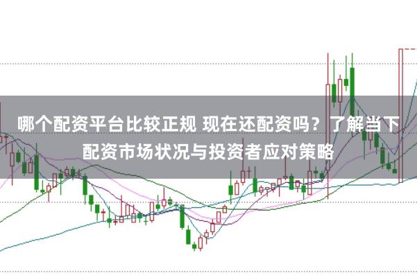 哪个配资平台比较正规 现在还配资吗？了解当下配资市场状况与投资者应对策略