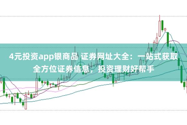 4元投资app银商品 证券网址大全：一站式获取全方位证券信息，投资理财好帮手