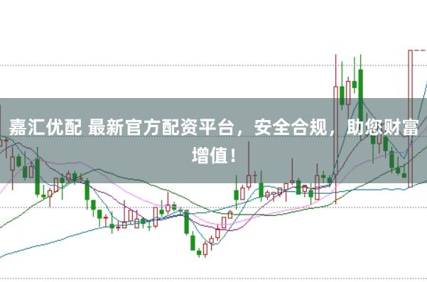 嘉汇优配 最新官方配资平台，安全合规，助您财富增值！
