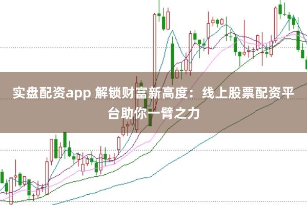 实盘配资app 解锁财富新高度：线上股票配资平台助你一臂之力
