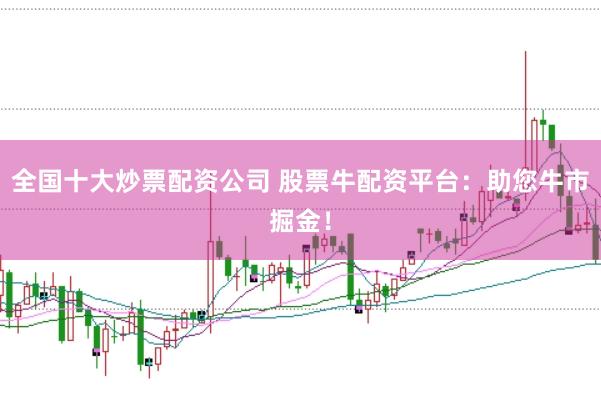 全国十大炒票配资公司 股票牛配资平台：助您牛市掘金！