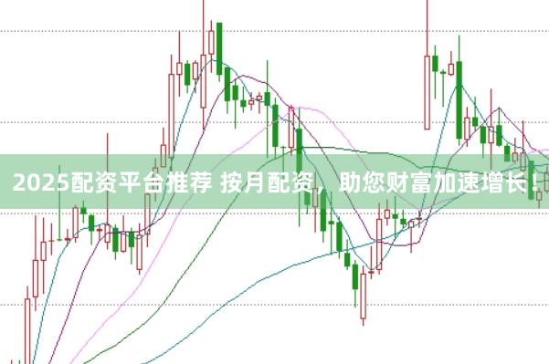 2025配资平台推荐 按月配资，助您财富加速增长！