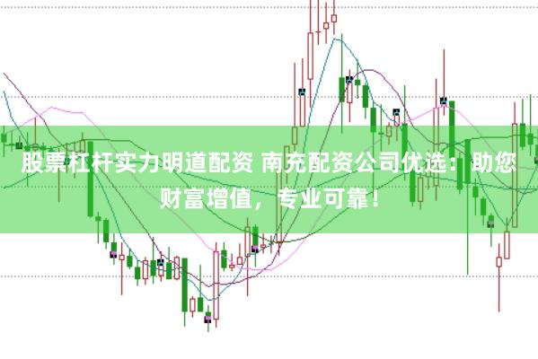 股票杠杆实力明道配资 南充配资公司优选：助您财富增值，专业可靠！