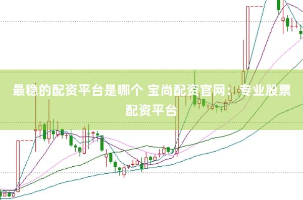 最稳的配资平台是哪个 宝尚配资官网：专业股票配资平台