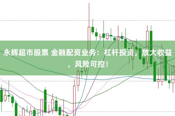 永辉超市股票 金融配资业务：杠杆投资，放大收益，风险可控！
