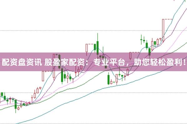 配资盘资讯 股盈家配资：专业平台，助您轻松盈利！