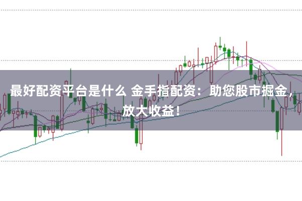最好配资平台是什么 金手指配资：助您股市掘金，放大收益！