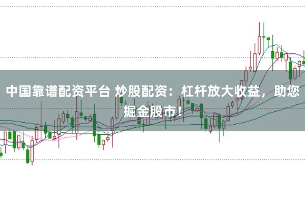 中国靠谱配资平台 炒股配资：杠杆放大收益，助您掘金股市！