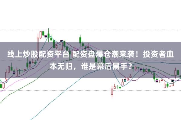 线上炒股配资平台 配资盘爆仓潮来袭！投资者血本无归，谁是幕后黑手？