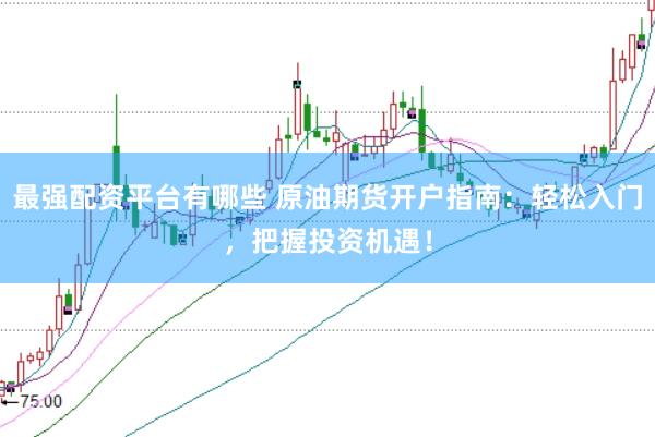 最强配资平台有哪些 原油期货开户指南：轻松入门，把握投资机遇！