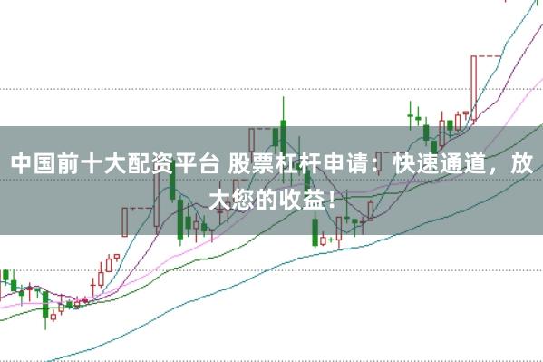 中国前十大配资平台 股票杠杆申请：快速通道，放大您的收益！
