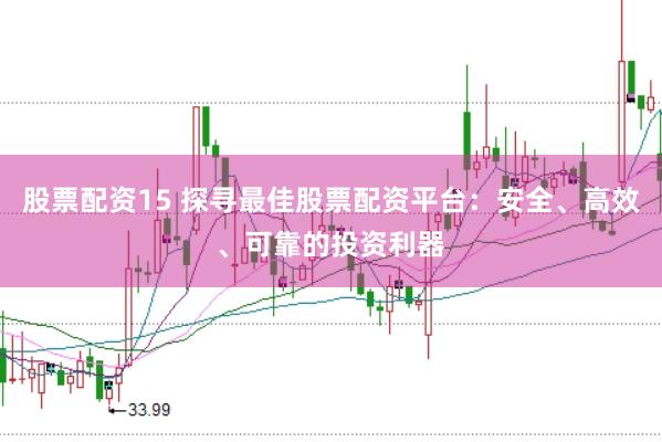股票配资15 探寻最佳股票配资平台：安全、高效、可靠的投资利器
