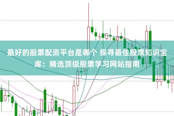 最好的股票配资平台是哪个 探寻最佳股票知识宝库：精选顶级股票学习网站指南