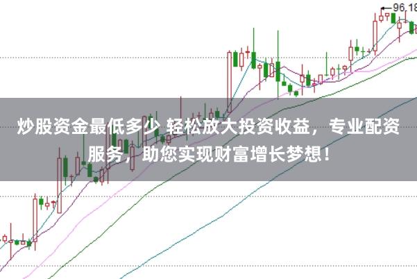 炒股资金最低多少 轻松放大投资收益，专业配资服务，助您实现财富增长梦想！