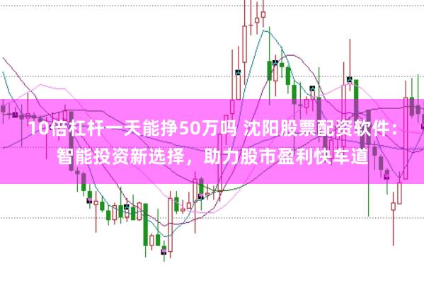 10倍杠杆一天能挣50万吗 沈阳股票配资软件：智能投资新选择，助力股市盈利快车道