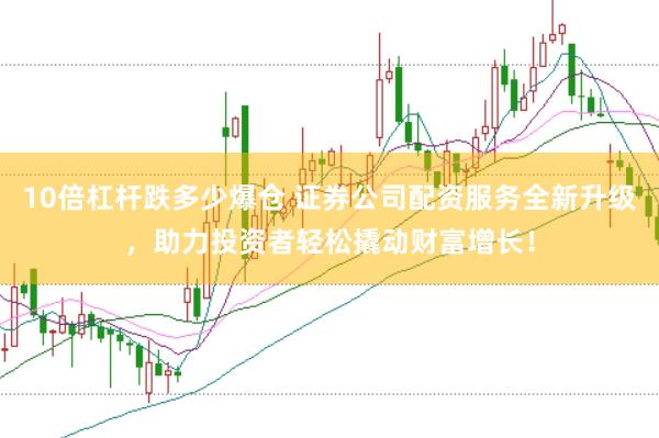 10倍杠杆跌多少爆仓 证券公司配资服务全新升级，助力投资者轻松撬动财富增长！