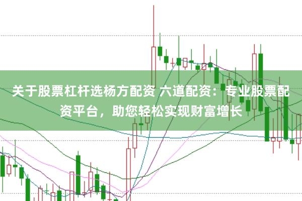 关于股票杠杆选杨方配资 六道配资：专业股票配资平台，助您轻松实现财富增长
